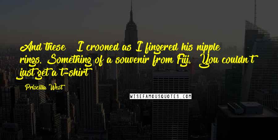 Priscilla West Quotes: And these?" I crooned as I fingered his nipple rings."Something of a souvenir from Fiji.""You couldn't just get a t-shirt?