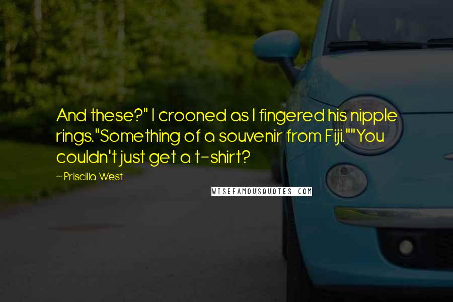 Priscilla West Quotes: And these?" I crooned as I fingered his nipple rings."Something of a souvenir from Fiji.""You couldn't just get a t-shirt?