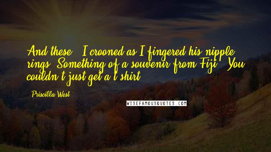 Priscilla West Quotes: And these?" I crooned as I fingered his nipple rings."Something of a souvenir from Fiji.""You couldn't just get a t-shirt?