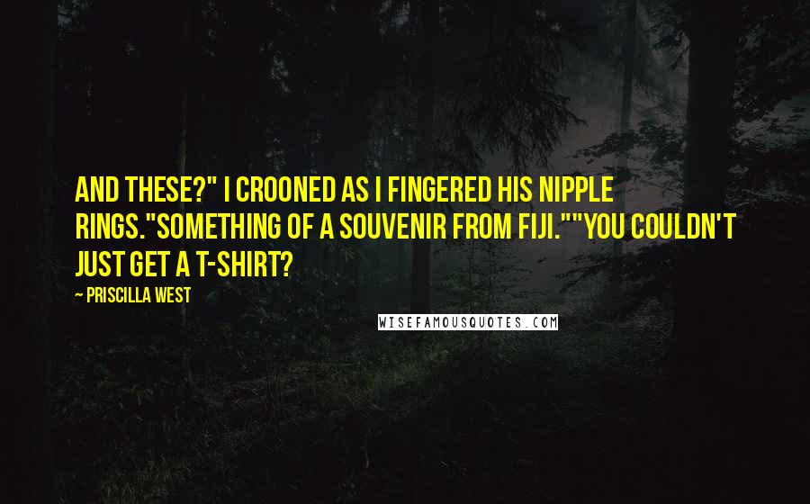 Priscilla West Quotes: And these?" I crooned as I fingered his nipple rings."Something of a souvenir from Fiji.""You couldn't just get a t-shirt?
