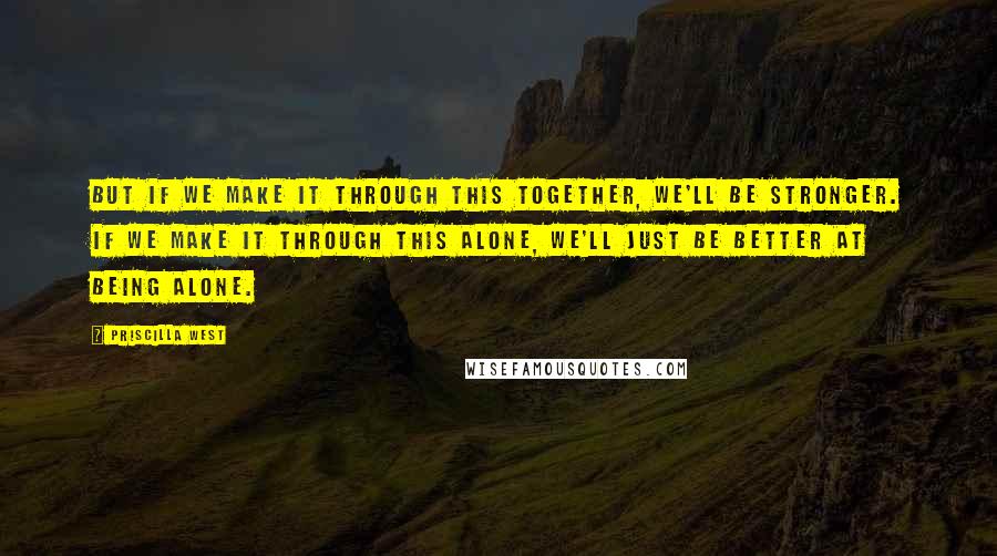 Priscilla West Quotes: But if we make it through this together, we'll be stronger. If we make it through this alone, we'll just be better at being alone.