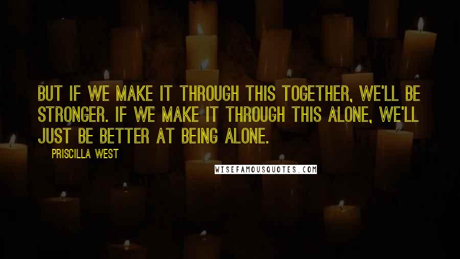 Priscilla West Quotes: But if we make it through this together, we'll be stronger. If we make it through this alone, we'll just be better at being alone.