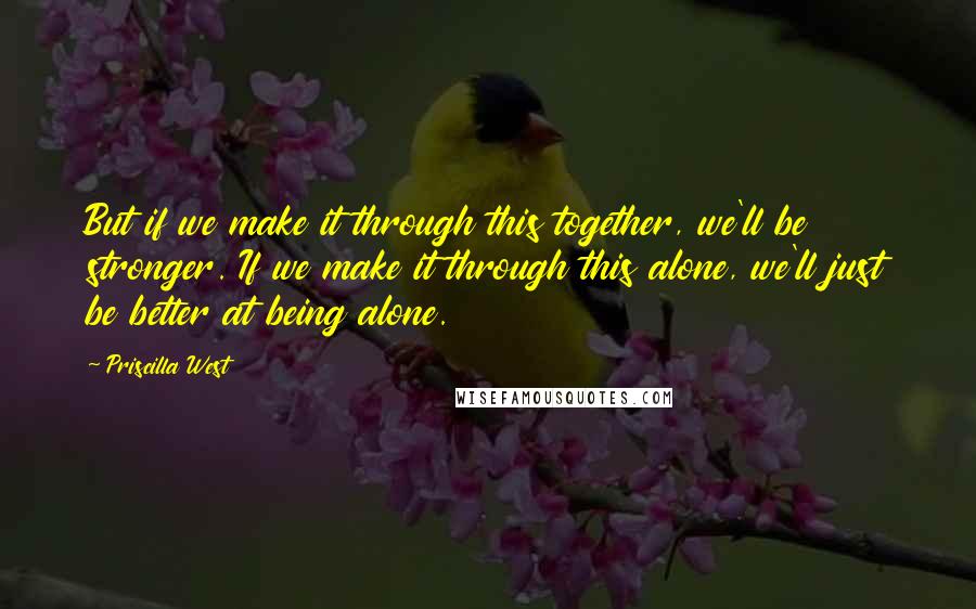 Priscilla West Quotes: But if we make it through this together, we'll be stronger. If we make it through this alone, we'll just be better at being alone.