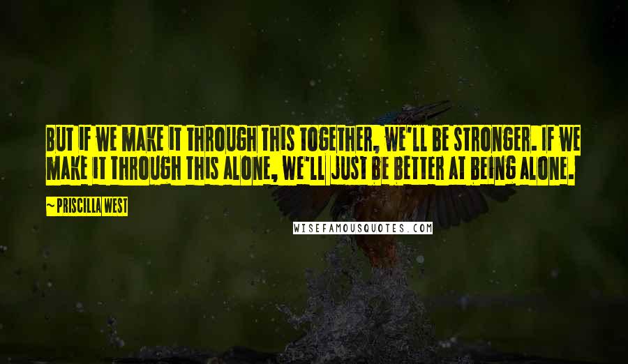 Priscilla West Quotes: But if we make it through this together, we'll be stronger. If we make it through this alone, we'll just be better at being alone.