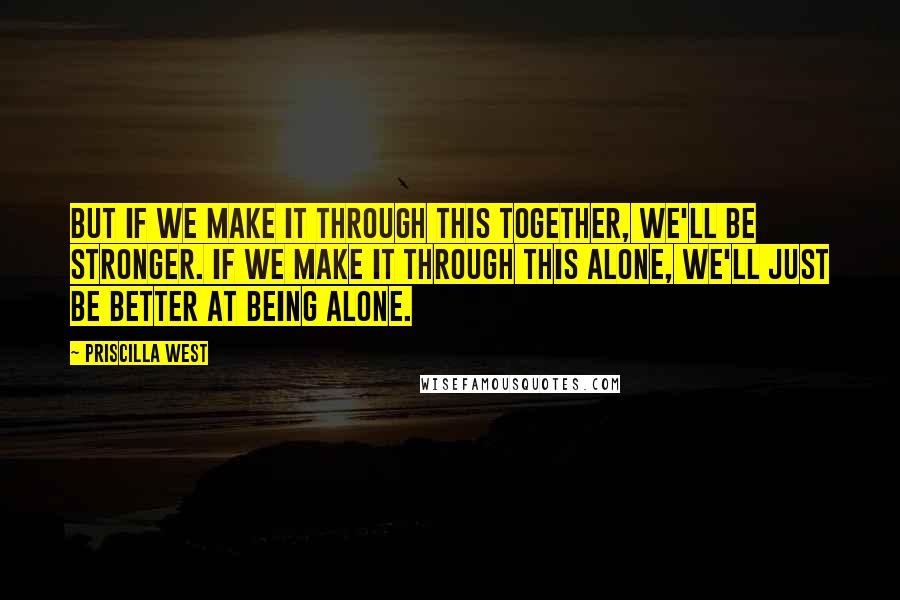 Priscilla West Quotes: But if we make it through this together, we'll be stronger. If we make it through this alone, we'll just be better at being alone.