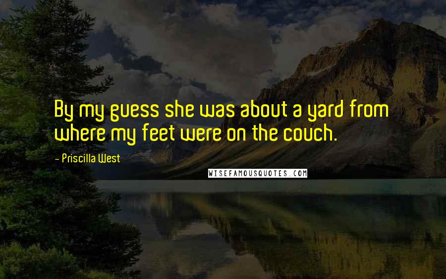 Priscilla West Quotes: By my guess she was about a yard from where my feet were on the couch.