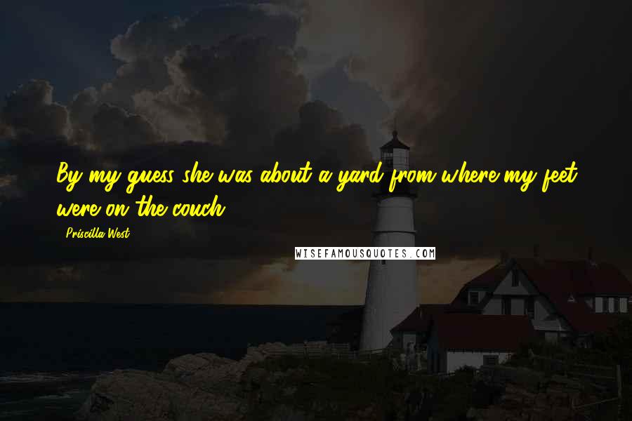Priscilla West Quotes: By my guess she was about a yard from where my feet were on the couch.
