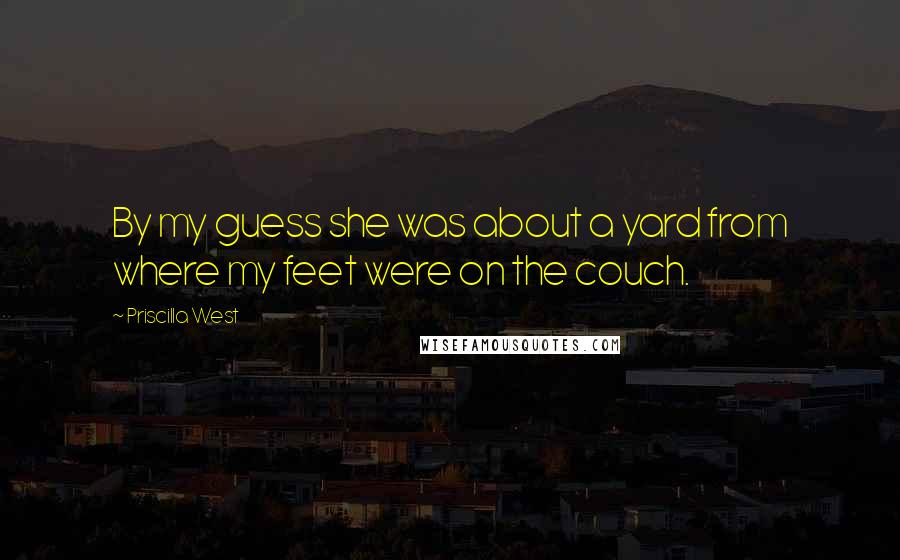 Priscilla West Quotes: By my guess she was about a yard from where my feet were on the couch.