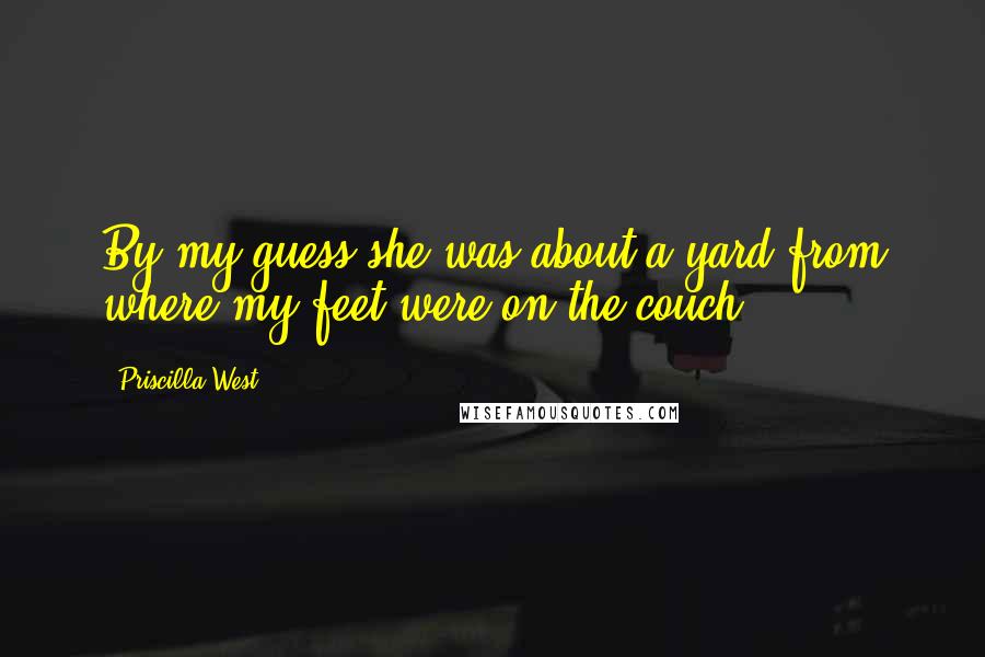 Priscilla West Quotes: By my guess she was about a yard from where my feet were on the couch.