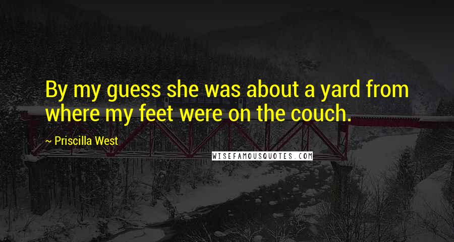 Priscilla West Quotes: By my guess she was about a yard from where my feet were on the couch.