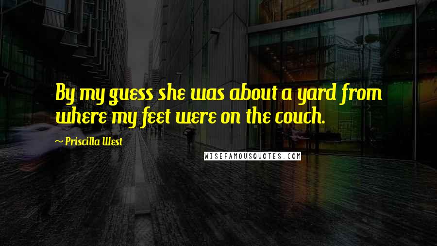 Priscilla West Quotes: By my guess she was about a yard from where my feet were on the couch.