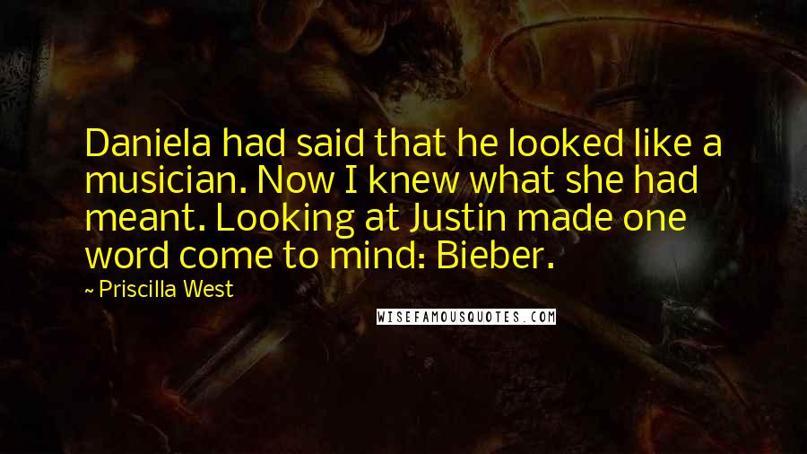 Priscilla West Quotes: Daniela had said that he looked like a musician. Now I knew what she had meant. Looking at Justin made one word come to mind: Bieber.