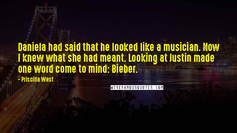 Priscilla West Quotes: Daniela had said that he looked like a musician. Now I knew what she had meant. Looking at Justin made one word come to mind: Bieber.