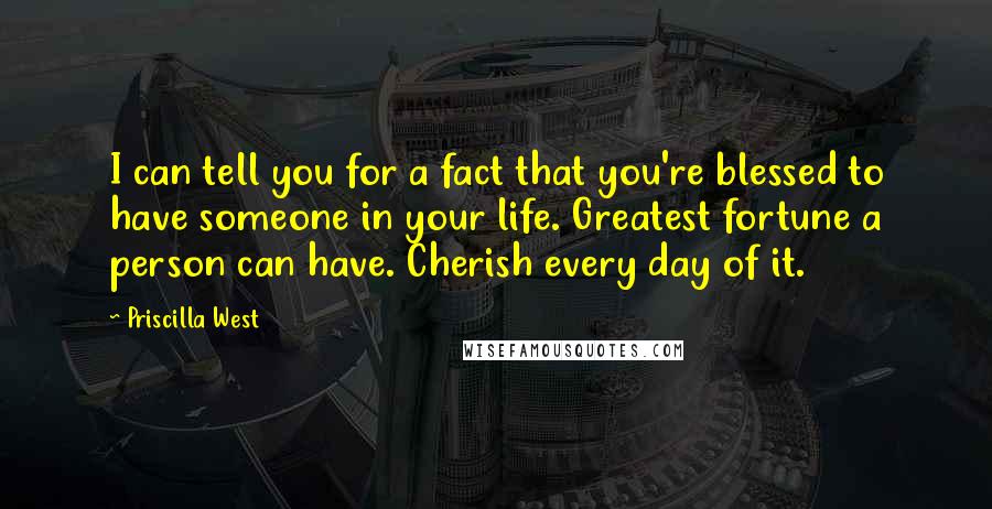 Priscilla West Quotes: I can tell you for a fact that you're blessed to have someone in your life. Greatest fortune a person can have. Cherish every day of it.