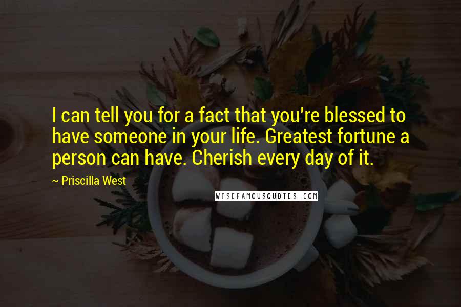 Priscilla West Quotes: I can tell you for a fact that you're blessed to have someone in your life. Greatest fortune a person can have. Cherish every day of it.