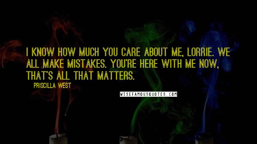 Priscilla West Quotes: I know how much you care about me, Lorrie. We all make mistakes. You're here with me now, that's all that matters.