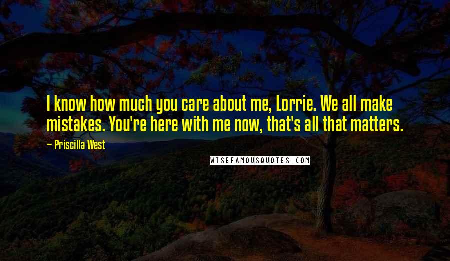 Priscilla West Quotes: I know how much you care about me, Lorrie. We all make mistakes. You're here with me now, that's all that matters.
