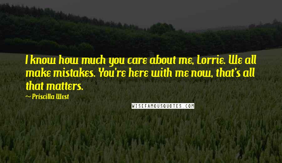 Priscilla West Quotes: I know how much you care about me, Lorrie. We all make mistakes. You're here with me now, that's all that matters.