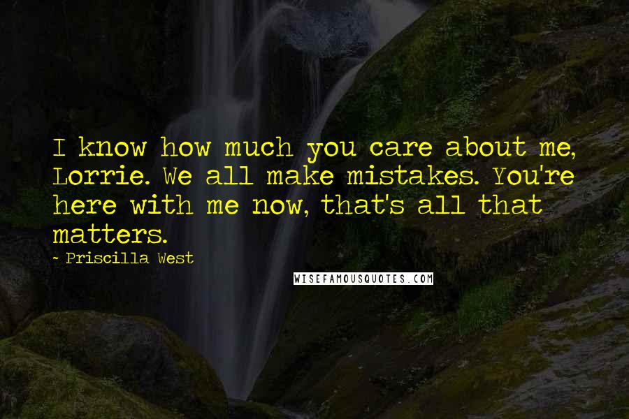 Priscilla West Quotes: I know how much you care about me, Lorrie. We all make mistakes. You're here with me now, that's all that matters.