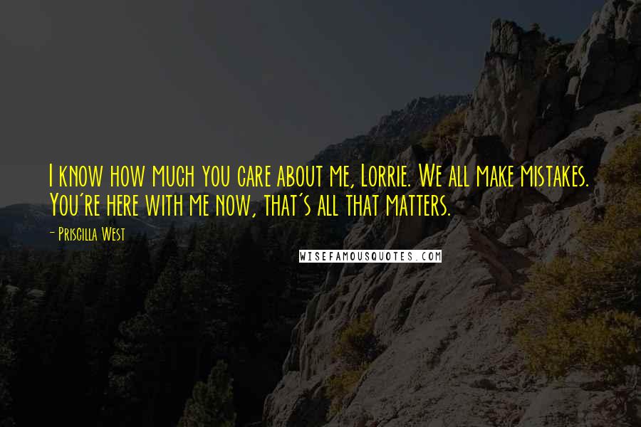 Priscilla West Quotes: I know how much you care about me, Lorrie. We all make mistakes. You're here with me now, that's all that matters.
