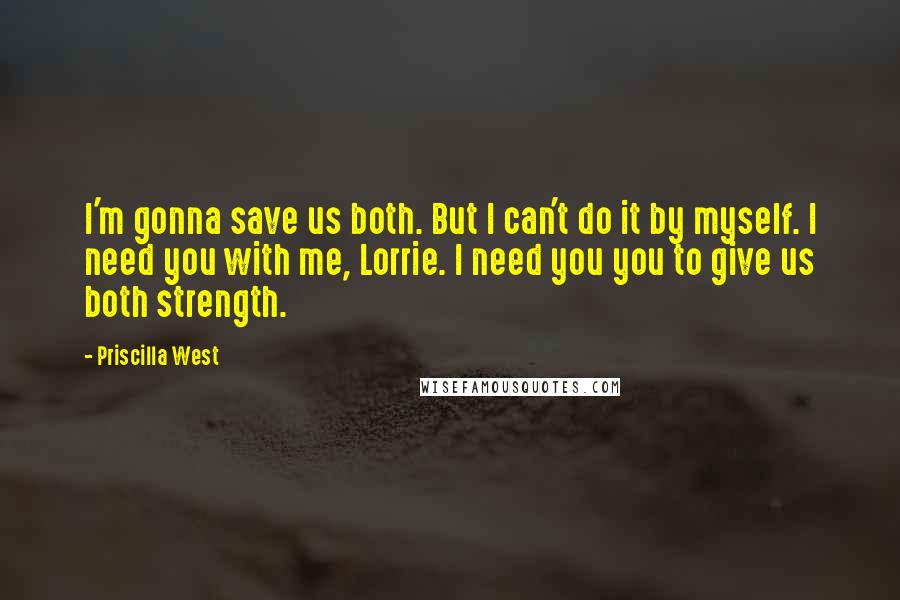 Priscilla West Quotes: I'm gonna save us both. But I can't do it by myself. I need you with me, Lorrie. I need you you to give us both strength.