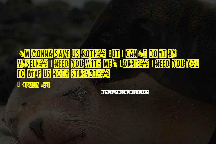 Priscilla West Quotes: I'm gonna save us both. But I can't do it by myself. I need you with me, Lorrie. I need you you to give us both strength.