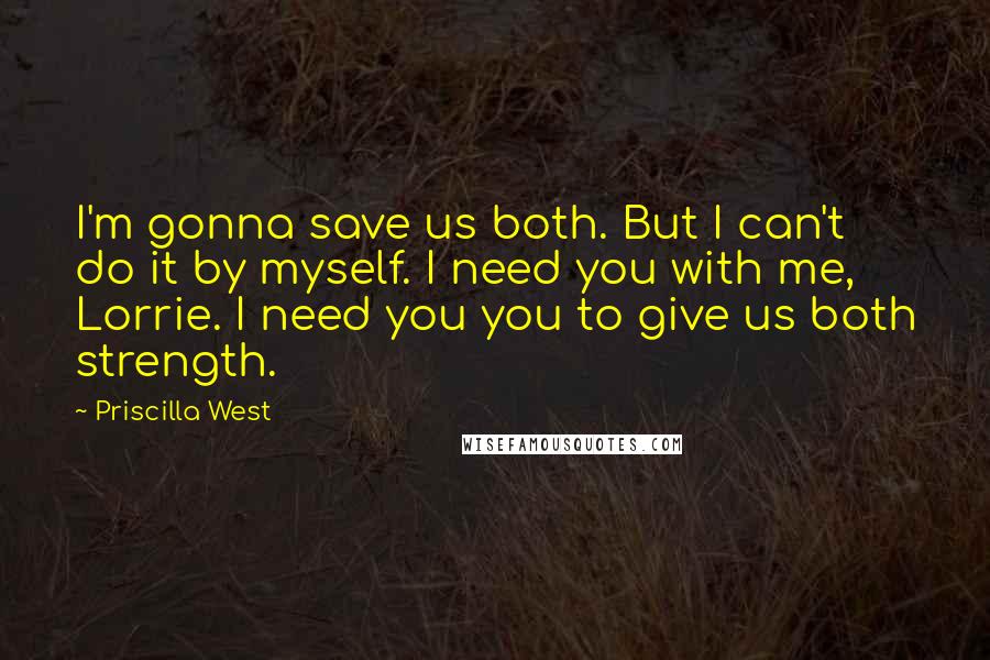 Priscilla West Quotes: I'm gonna save us both. But I can't do it by myself. I need you with me, Lorrie. I need you you to give us both strength.