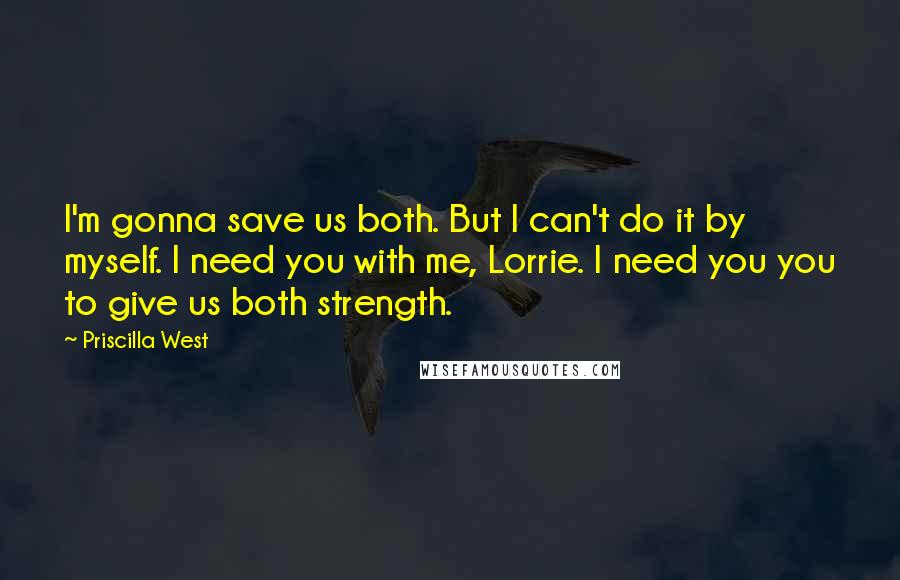 Priscilla West Quotes: I'm gonna save us both. But I can't do it by myself. I need you with me, Lorrie. I need you you to give us both strength.