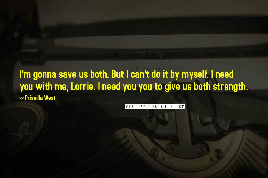Priscilla West Quotes: I'm gonna save us both. But I can't do it by myself. I need you with me, Lorrie. I need you you to give us both strength.