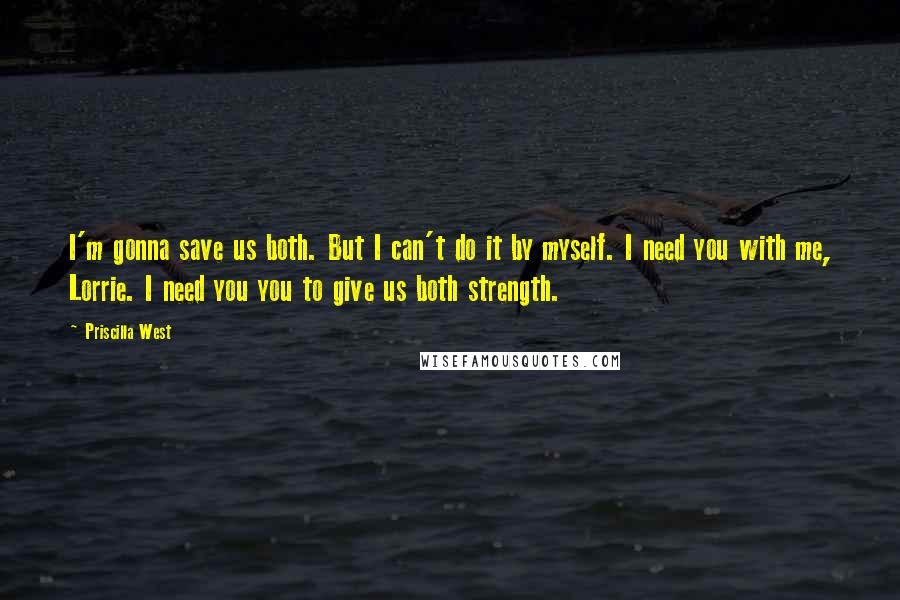 Priscilla West Quotes: I'm gonna save us both. But I can't do it by myself. I need you with me, Lorrie. I need you you to give us both strength.