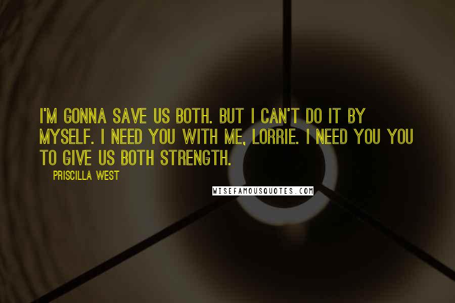 Priscilla West Quotes: I'm gonna save us both. But I can't do it by myself. I need you with me, Lorrie. I need you you to give us both strength.