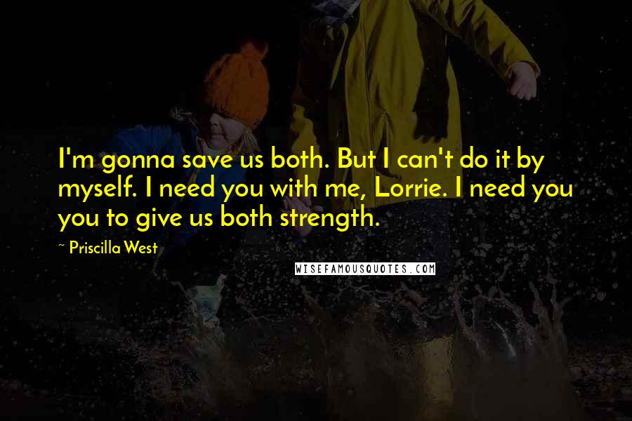 Priscilla West Quotes: I'm gonna save us both. But I can't do it by myself. I need you with me, Lorrie. I need you you to give us both strength.