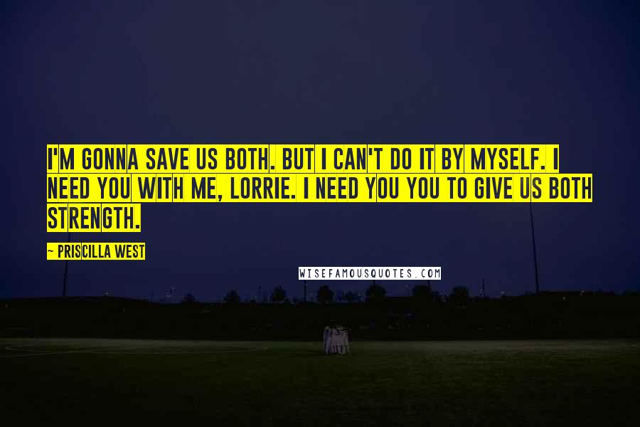 Priscilla West Quotes: I'm gonna save us both. But I can't do it by myself. I need you with me, Lorrie. I need you you to give us both strength.