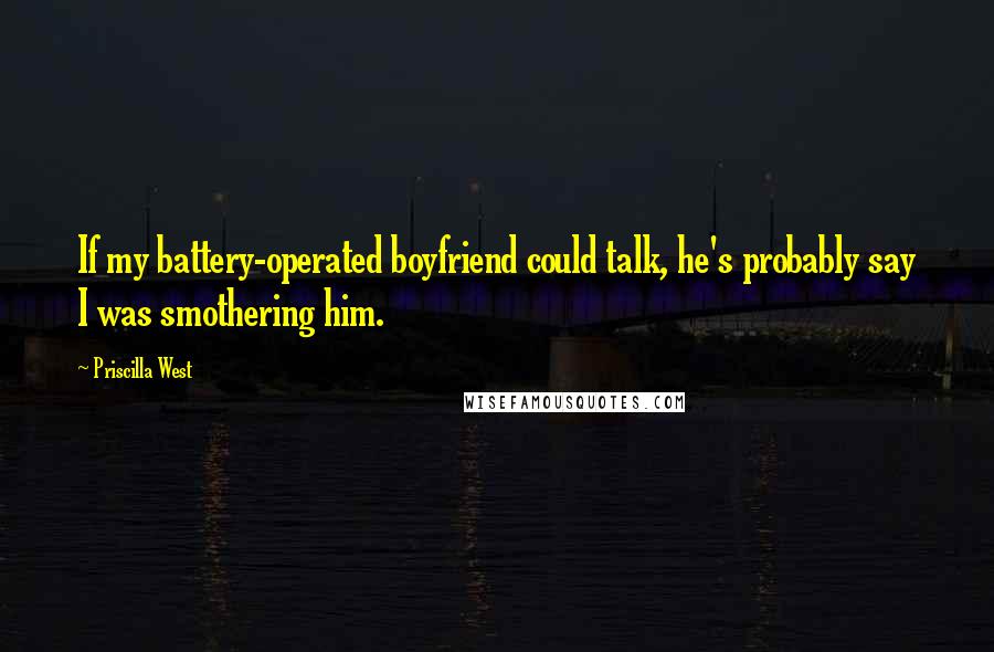 Priscilla West Quotes: If my battery-operated boyfriend could talk, he's probably say I was smothering him.