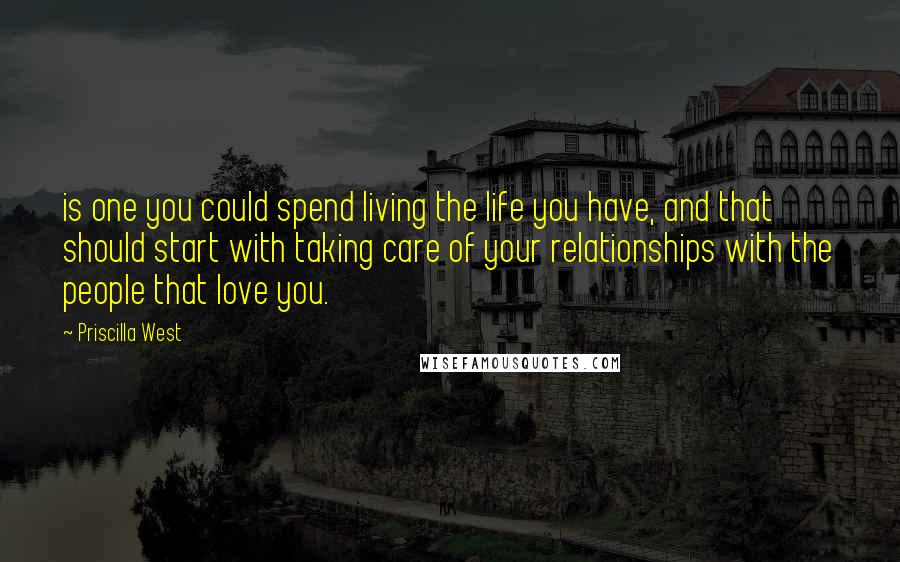 Priscilla West Quotes: is one you could spend living the life you have, and that should start with taking care of your relationships with the people that love you.