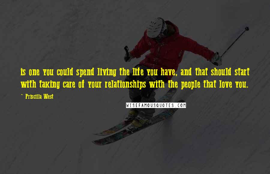 Priscilla West Quotes: is one you could spend living the life you have, and that should start with taking care of your relationships with the people that love you.