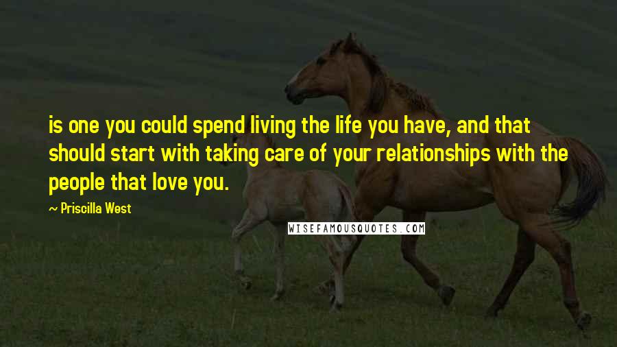 Priscilla West Quotes: is one you could spend living the life you have, and that should start with taking care of your relationships with the people that love you.