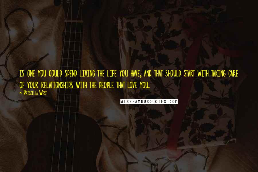 Priscilla West Quotes: is one you could spend living the life you have, and that should start with taking care of your relationships with the people that love you.