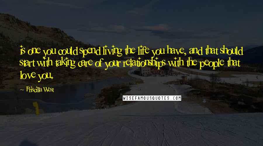 Priscilla West Quotes: is one you could spend living the life you have, and that should start with taking care of your relationships with the people that love you.