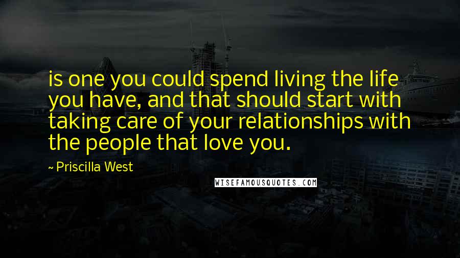 Priscilla West Quotes: is one you could spend living the life you have, and that should start with taking care of your relationships with the people that love you.