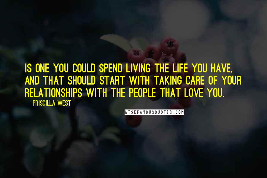 Priscilla West Quotes: is one you could spend living the life you have, and that should start with taking care of your relationships with the people that love you.