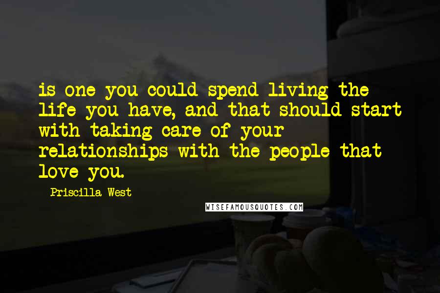 Priscilla West Quotes: is one you could spend living the life you have, and that should start with taking care of your relationships with the people that love you.