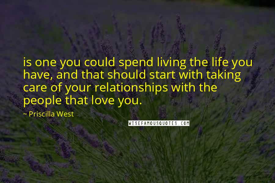 Priscilla West Quotes: is one you could spend living the life you have, and that should start with taking care of your relationships with the people that love you.