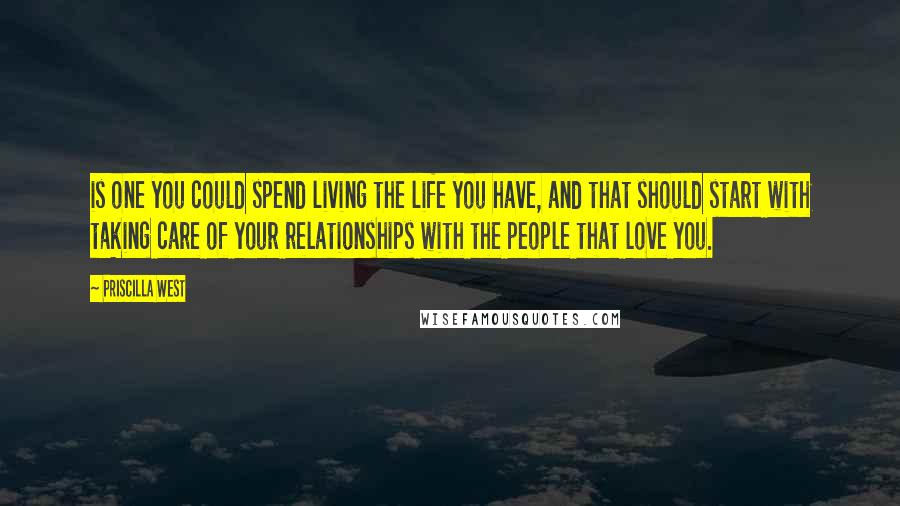 Priscilla West Quotes: is one you could spend living the life you have, and that should start with taking care of your relationships with the people that love you.