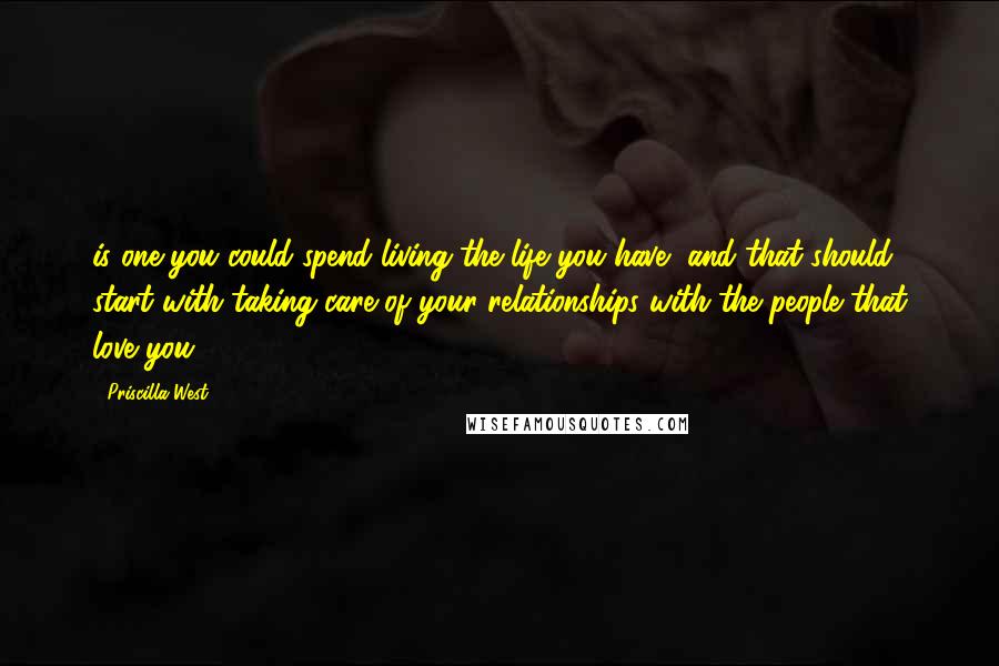 Priscilla West Quotes: is one you could spend living the life you have, and that should start with taking care of your relationships with the people that love you.