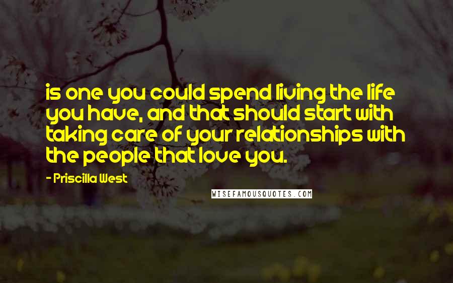 Priscilla West Quotes: is one you could spend living the life you have, and that should start with taking care of your relationships with the people that love you.