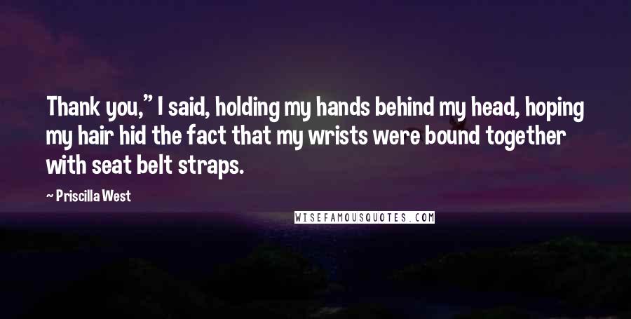 Priscilla West Quotes: Thank you," I said, holding my hands behind my head, hoping my hair hid the fact that my wrists were bound together with seat belt straps.