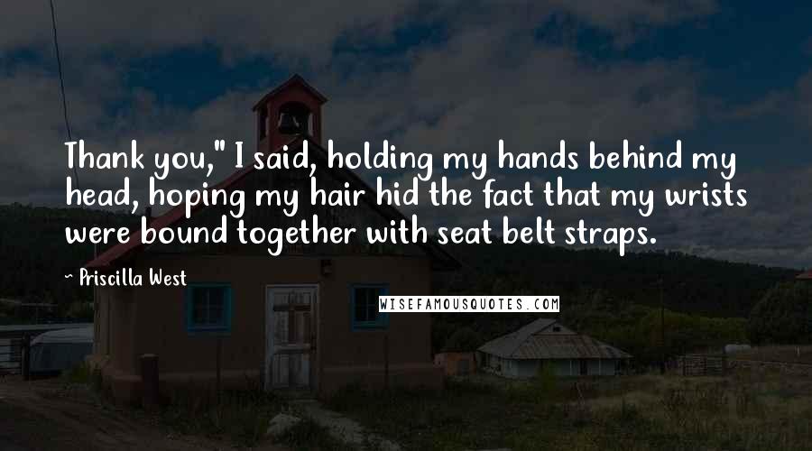 Priscilla West Quotes: Thank you," I said, holding my hands behind my head, hoping my hair hid the fact that my wrists were bound together with seat belt straps.