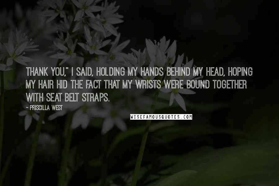 Priscilla West Quotes: Thank you," I said, holding my hands behind my head, hoping my hair hid the fact that my wrists were bound together with seat belt straps.