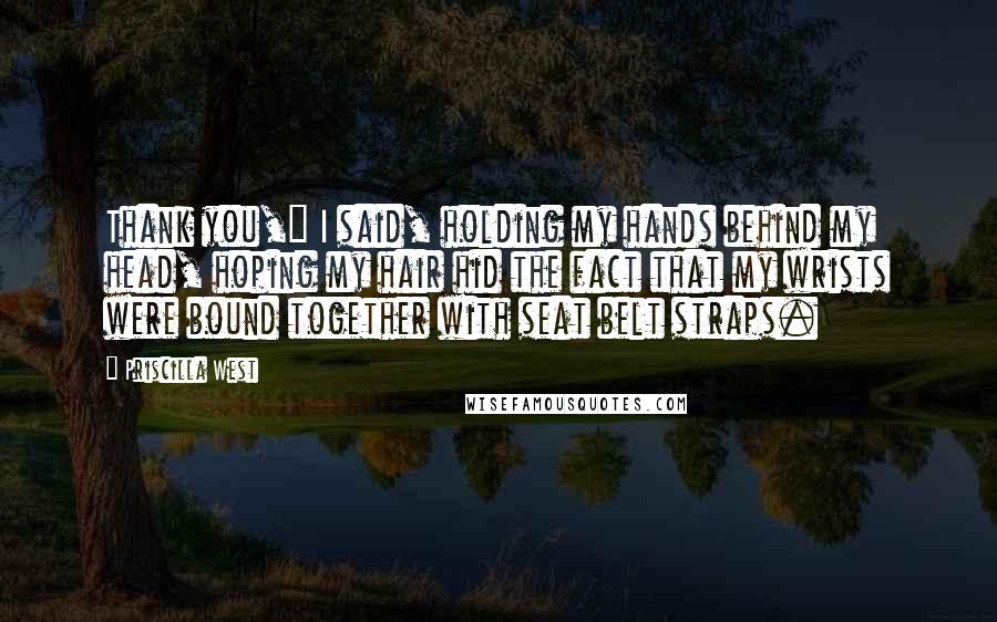 Priscilla West Quotes: Thank you," I said, holding my hands behind my head, hoping my hair hid the fact that my wrists were bound together with seat belt straps.